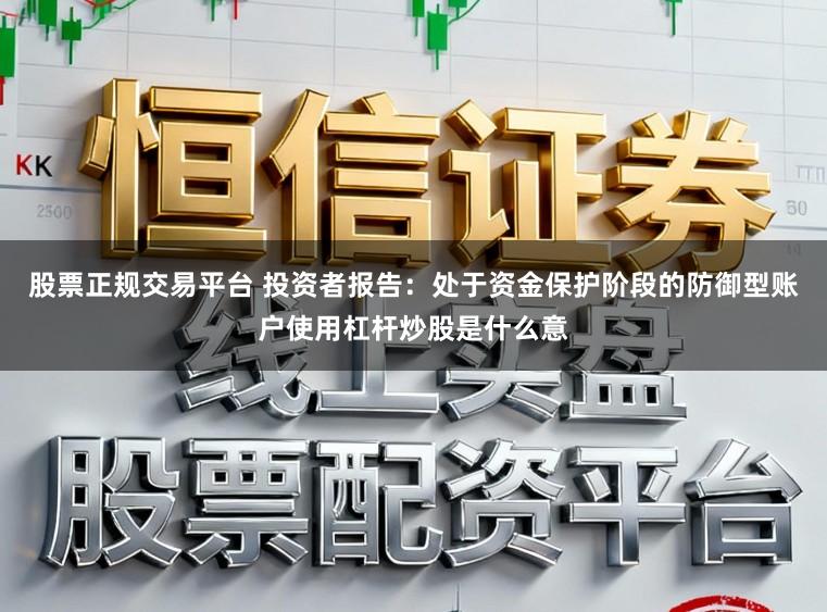 股票正规交易平台 投资者报告：处于资金保护阶段的防御型账户使用杠杆炒股是什么意