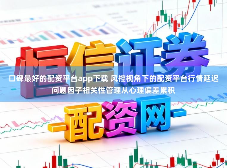 口碑最好的配资平台app下载 风控视角下的配资平台行情延迟问题因子相关性管理从心理偏差累积
