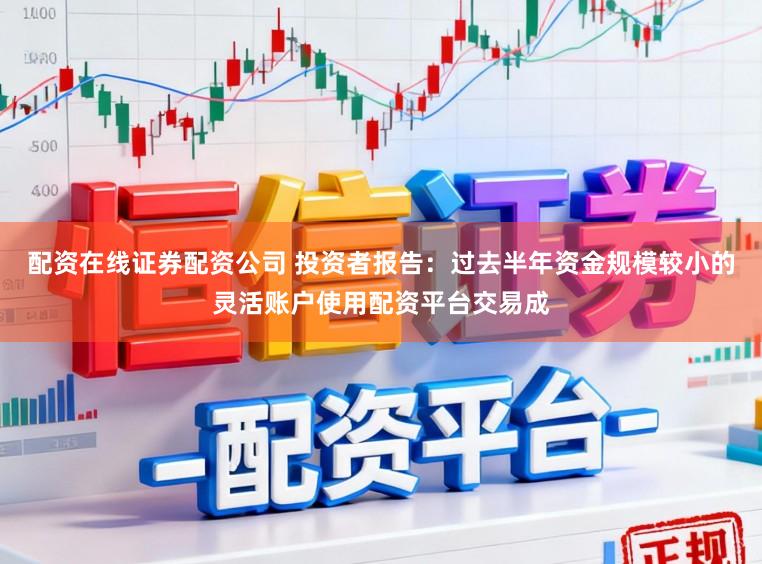 配资在线证券配资公司 投资者报告：过去半年资金规模较小的灵活账户使用配资平台交易成