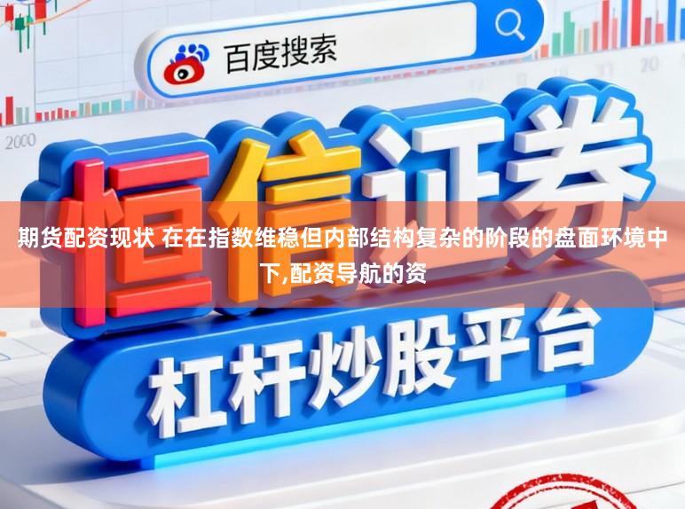 期货配资现状 在在指数维稳但内部结构复杂的阶段的盘面环境中下,配资导航的资