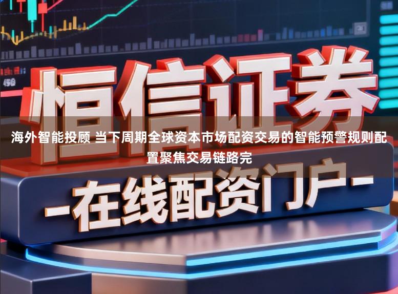 海外智能投顾 当下周期全球资本市场配资交易的智能预警规则配置聚焦交易链路完