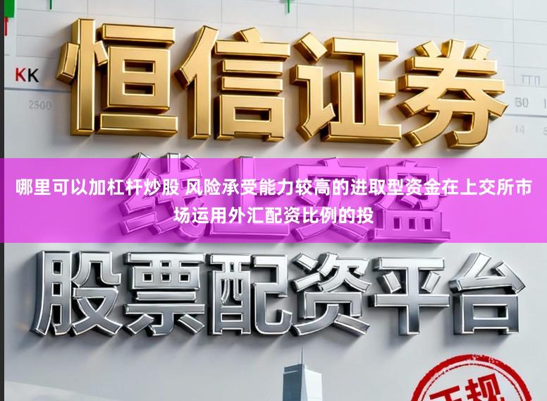 哪里可以加杠杆炒股 风险承受能力较高的进取型资金在上交所市场运用外汇配资比例的投