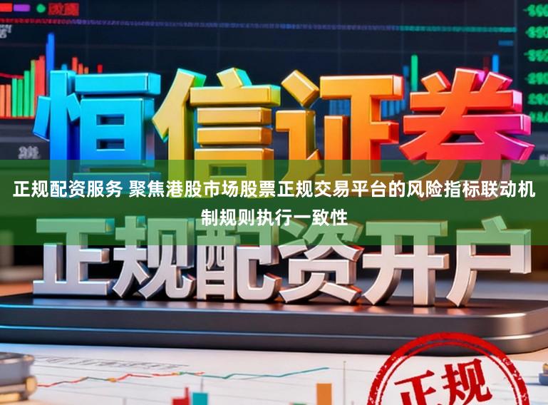 正规配资服务 聚焦港股市场股票正规交易平台的风险指标联动机制规则执行一致性