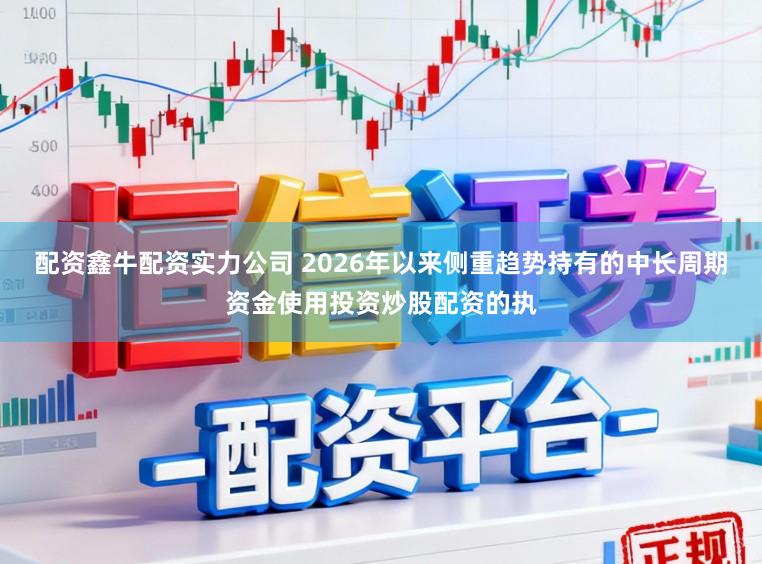 配资鑫牛配资实力公司 2026年以来侧重趋势持有的中长周期资金使用投资炒股配资的执