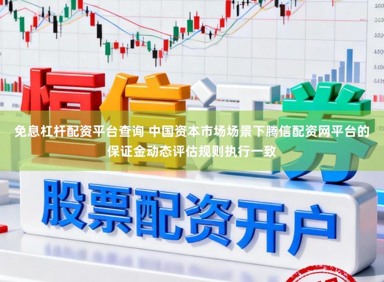 免息杠杆配资平台查询 中国资本市场场景下腾信配资网平台的保证金动态评估规则执行一致