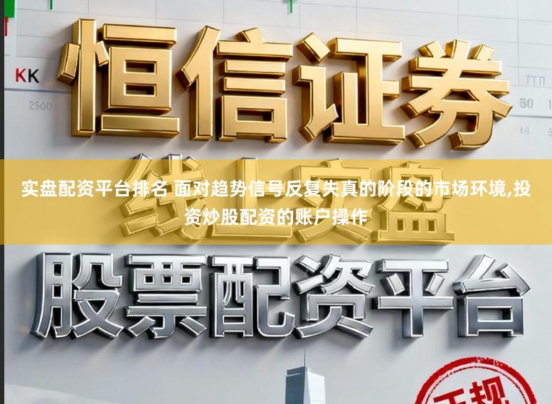 实盘配资平台排名 面对趋势信号反复失真的阶段的市场环境,投资炒股配资的账户操作