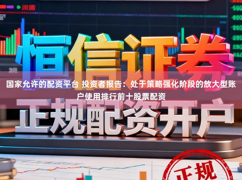国家允许的配资平台 投资者报告：处于策略强化阶段的放大型账户使用排行前十股票配资