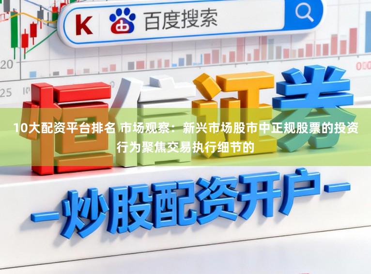 10大配资平台排名 市场观察：新兴市场股市中正规股票的投资行为聚焦交易执行细节的
