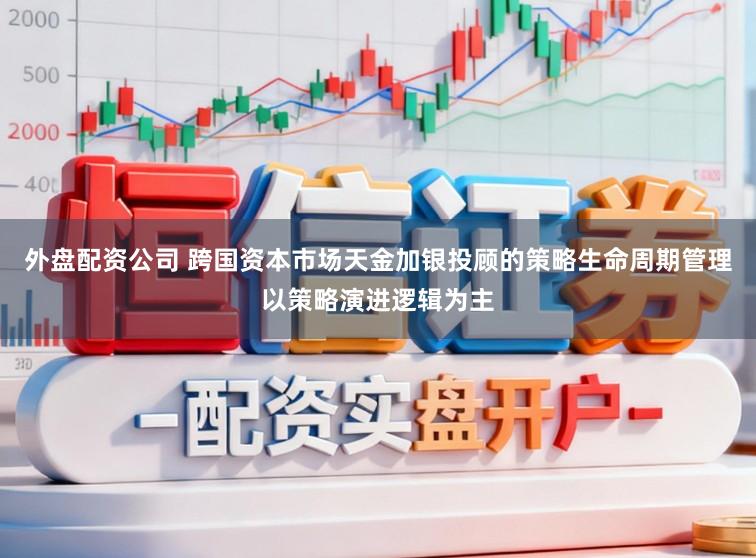 外盘配资公司 跨国资本市场天金加银投顾的策略生命周期管理以策略演进逻辑为主