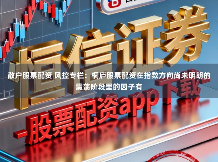 散户股票配资 风控专栏：桐庐股票配资在指数方向尚未明朗的震荡阶段里的因子有