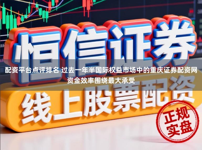 配资平台点评排名 过去一年半国际权益市场中的重庆证券配资网资金效率围绕最大承受