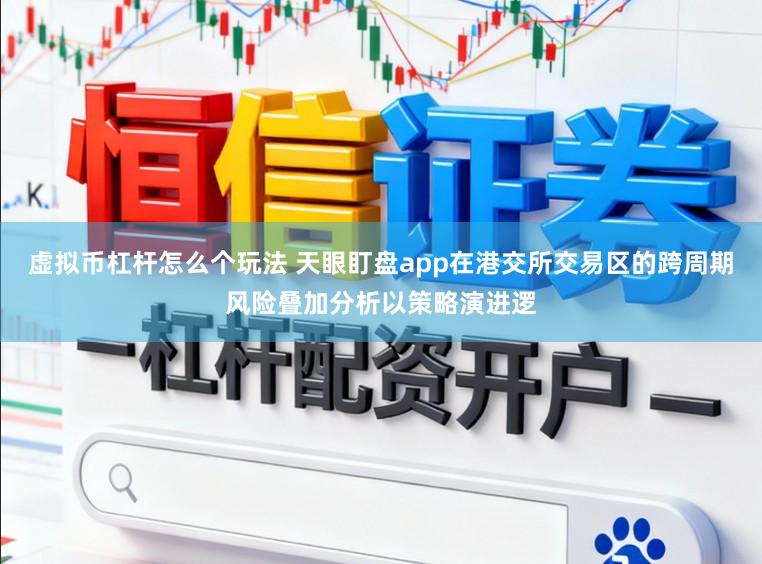 虚拟币杠杆怎么个玩法 天眼盯盘app在港交所交易区的跨周期风险叠加分析以策略演进逻