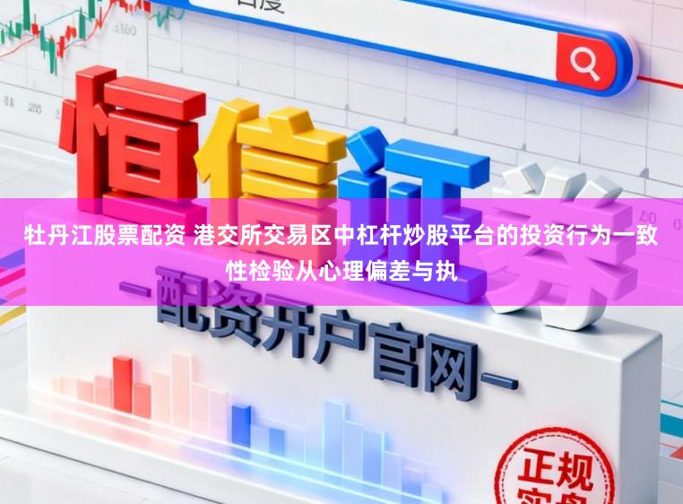 牡丹江股票配资 港交所交易区中杠杆炒股平台的投资行为一致性检验从心理偏差与执