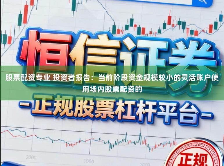 股票配资专业 投资者报告：当前阶段资金规模较小的灵活账户使用场内股票配资的
