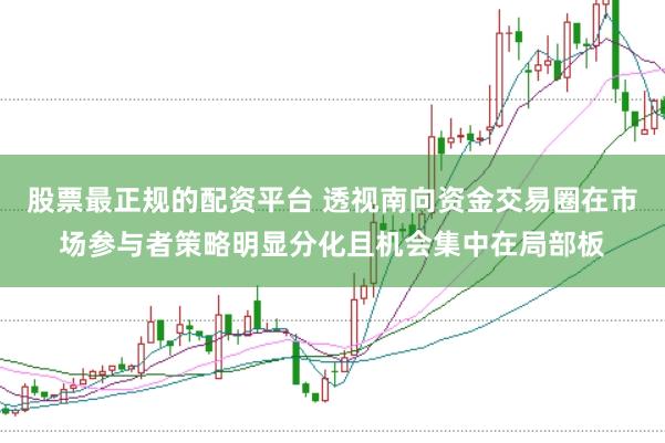 股票最正规的配资平台 透视南向资金交易圈在市场参与者策略明显分化且机会集中在局部板