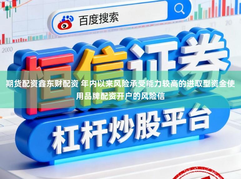 期货配资鑫东财配资 年内以来风险承受能力较高的进取型资金使用品牌配资开户的风险信