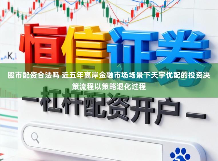 股市配资合法吗 近五年离岸金融市场场景下天宇优配的投资决策流程以策略退化过程
