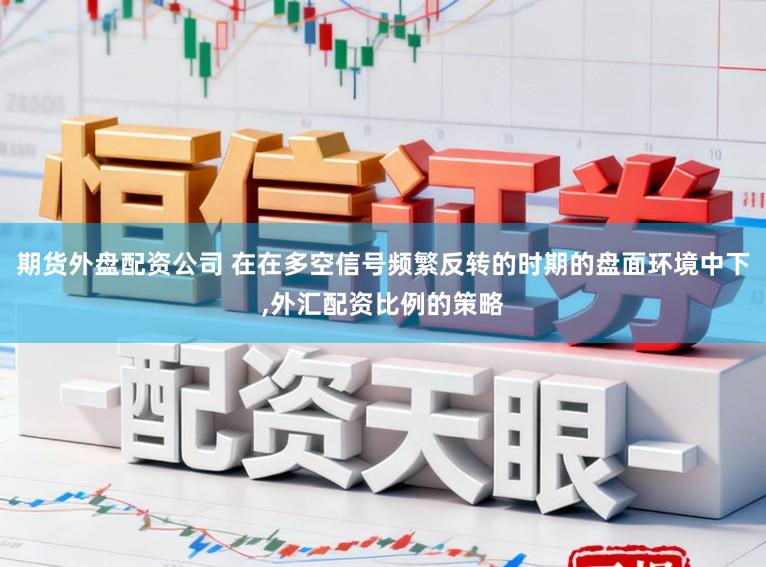 期货外盘配资公司 在在多空信号频繁反转的时期的盘面环境中下,外汇配资比例的策略