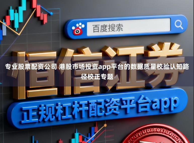 专业股票配资公司 港股市场投资app平台的数据质量校验认知路径校正专题