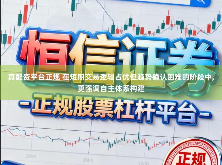 真配资平台正规 在短期交易逻辑占优但趋势确认困难的阶段中,更强调自主体系构建