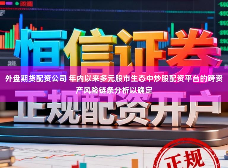 外盘期货配资公司 年内以来多元股市生态中炒股配资平台的跨资产风险链条分析以确定