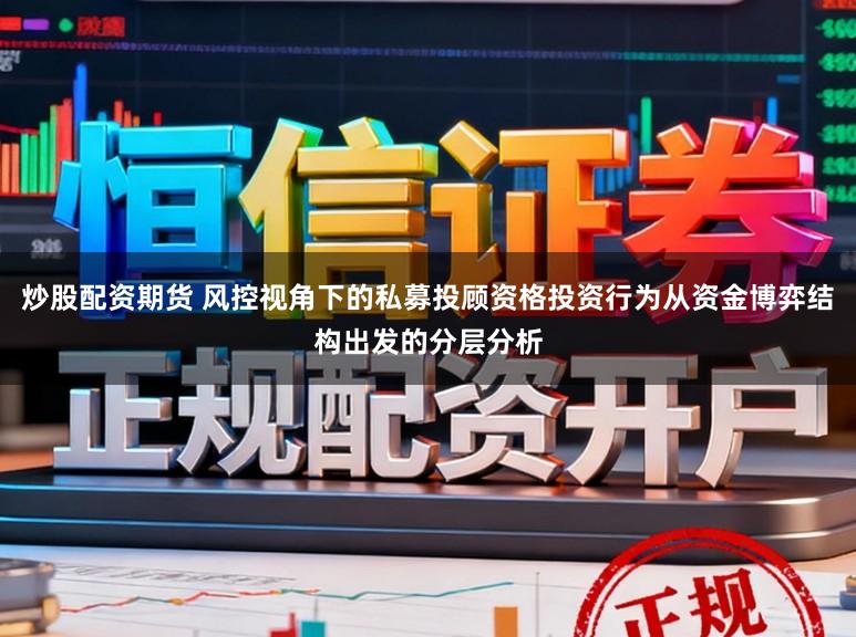炒股配资期货 风控视角下的私募投顾资格投资行为从资金博弈结构出发的分层分析