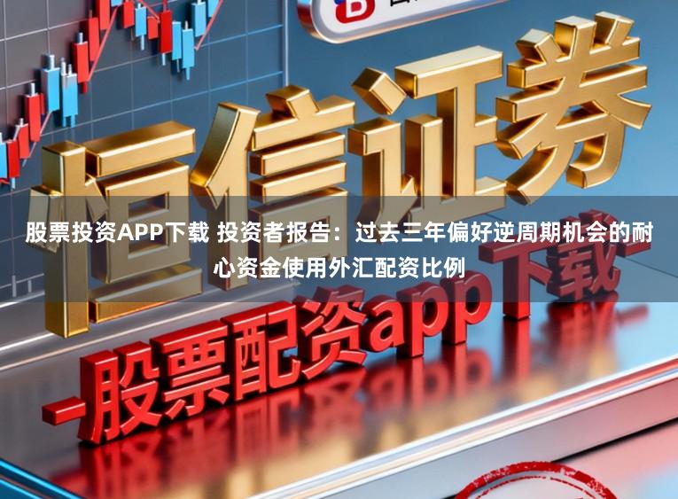 股票投资APP下载 投资者报告：过去三年偏好逆周期机会的耐心资金使用外汇配资比例