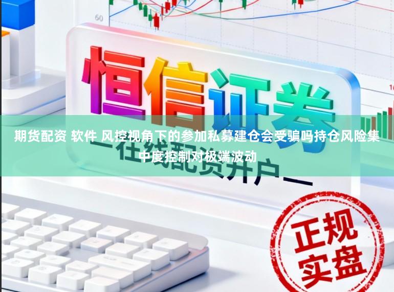 期货配资 软件 风控视角下的参加私募建仓会受骗吗持仓风险集中度控制对极端波动