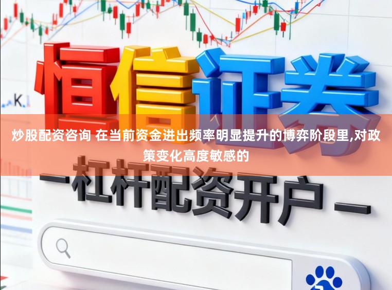 炒股配资咨询 在当前资金进出频率明显提升的博弈阶段里,对政策变化高度敏感的