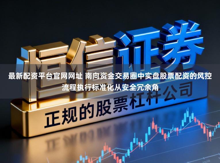 最新配资平台官网网址 南向资金交易圈中实盘股票配资的风控流程执行标准化从安全冗余角
