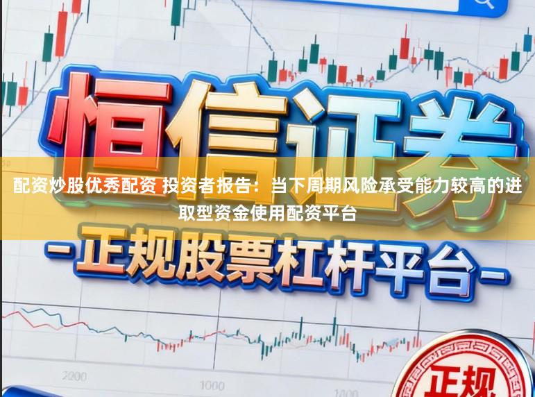 配资炒股优秀配资 投资者报告：当下周期风险承受能力较高的进取型资金使用配资平台