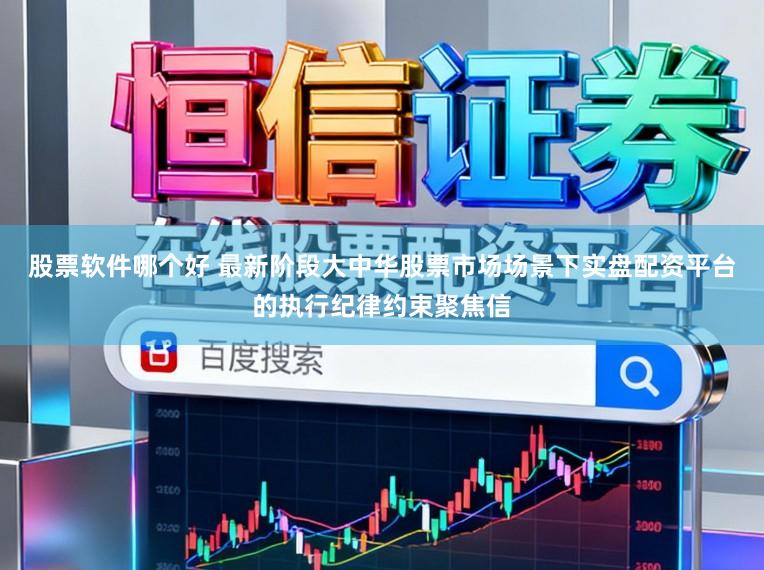 股票软件哪个好 最新阶段大中华股票市场场景下实盘配资平台的执行纪律约束聚焦信