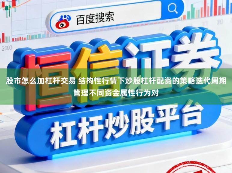 股市怎么加杠杆交易 结构性行情下炒股杠杆配资的策略迭代周期管理不同资金属性行为对