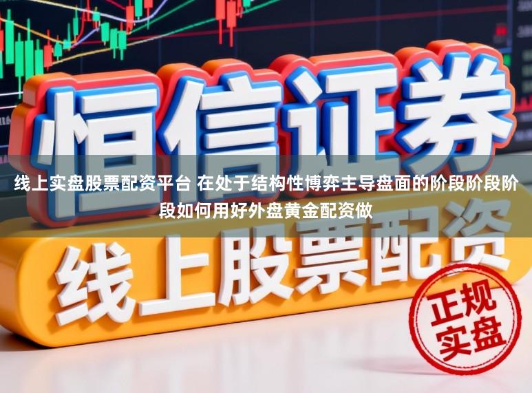 线上实盘股票配资平台 在处于结构性博弈主导盘面的阶段阶段阶段如何用好外盘黄金配资做