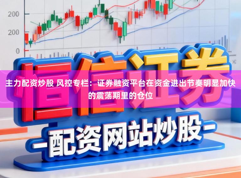 主力配资炒股 风控专栏：证券融资平台在资金进出节奏明显加快的震荡期里的仓位