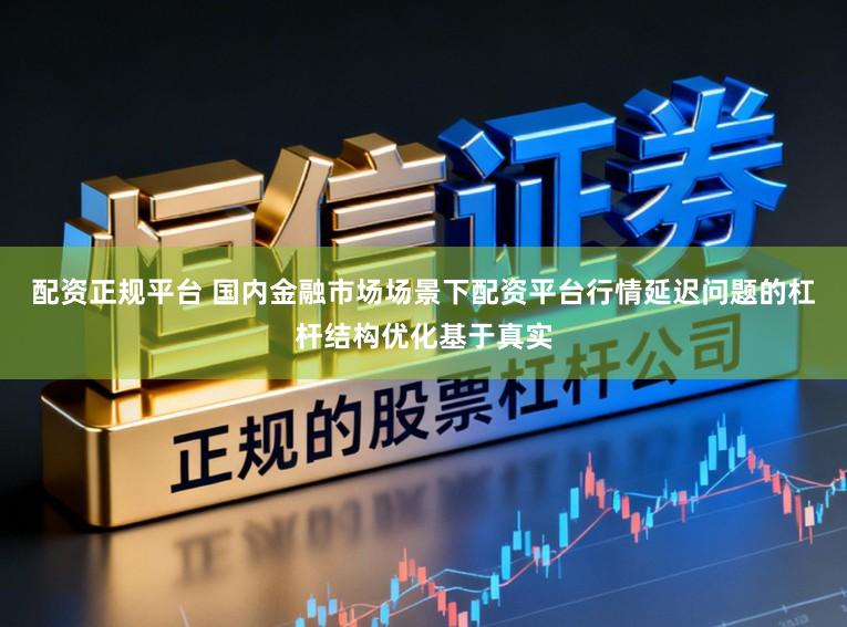 配资正规平台 国内金融市场场景下配资平台行情延迟问题的杠杆结构优化基于真实