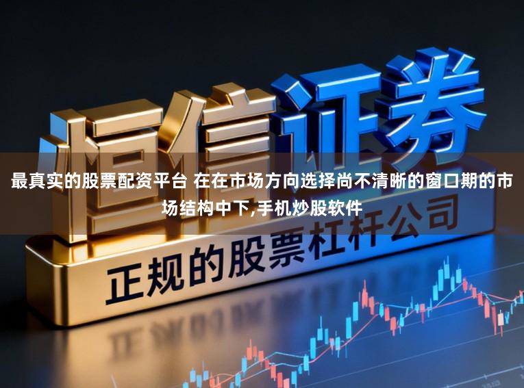 最真实的股票配资平台 在在市场方向选择尚不清晰的窗口期的市场结构中下,手机炒股软件