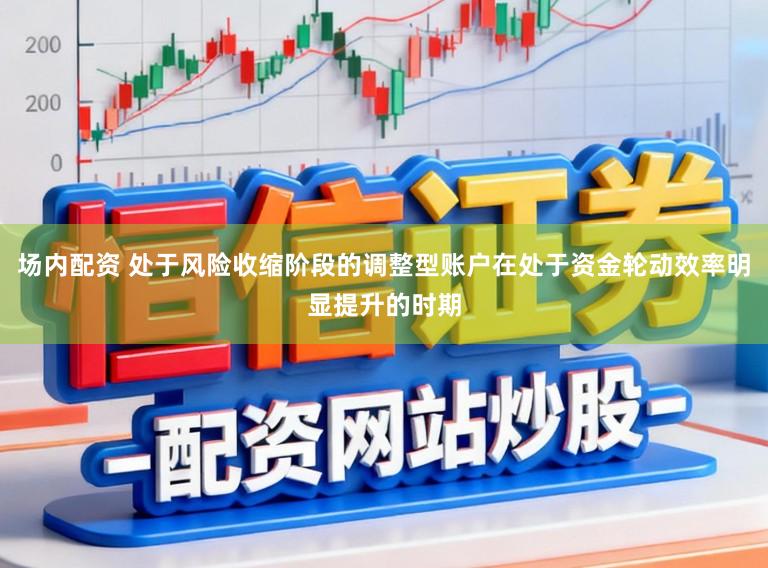 场内配资 处于风险收缩阶段的调整型账户在处于资金轮动效率明显提升的时期