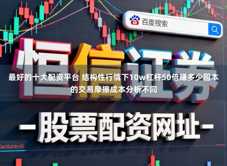 最好的十大配资平台 结构性行情下10w杠杆50倍赚多少回本的交易摩擦成本分析不同