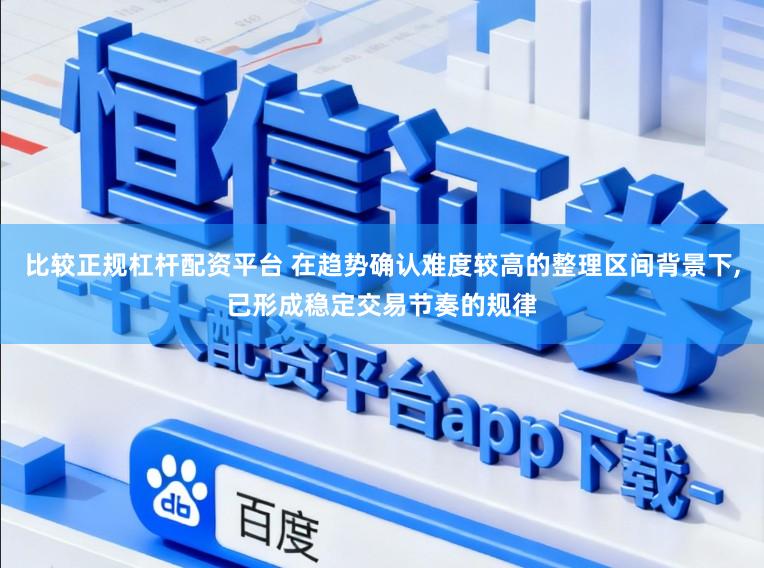比较正规杠杆配资平台 在趋势确认难度较高的整理区间背景下,已形成稳定交易节奏的规律