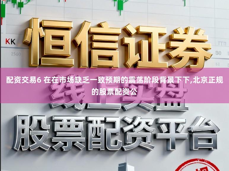 配资交易6 在在市场缺乏一致预期的震荡阶段背景下下,北京正规的股票配资公
