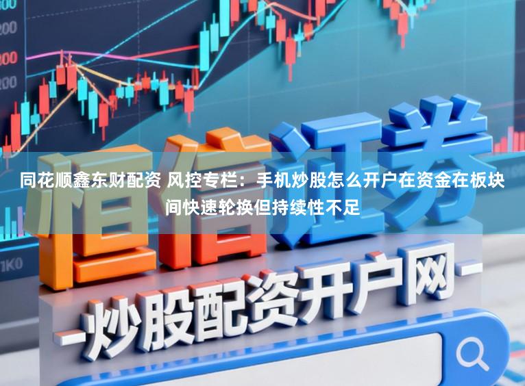 同花顺鑫东财配资 风控专栏：手机炒股怎么开户在资金在板块间快速轮换但持续性不足