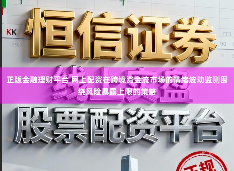 正版金融理财平台 网上配资在跨境资金流市场的情绪波动监测围绕风险暴露上限的策略