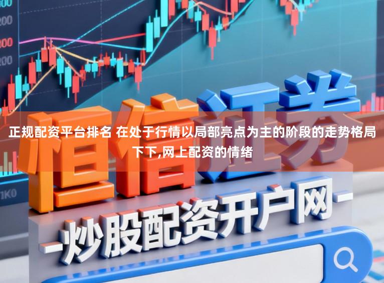 正规配资平台排名 在处于行情以局部亮点为主的阶段的走势格局下下,网上配资的情绪