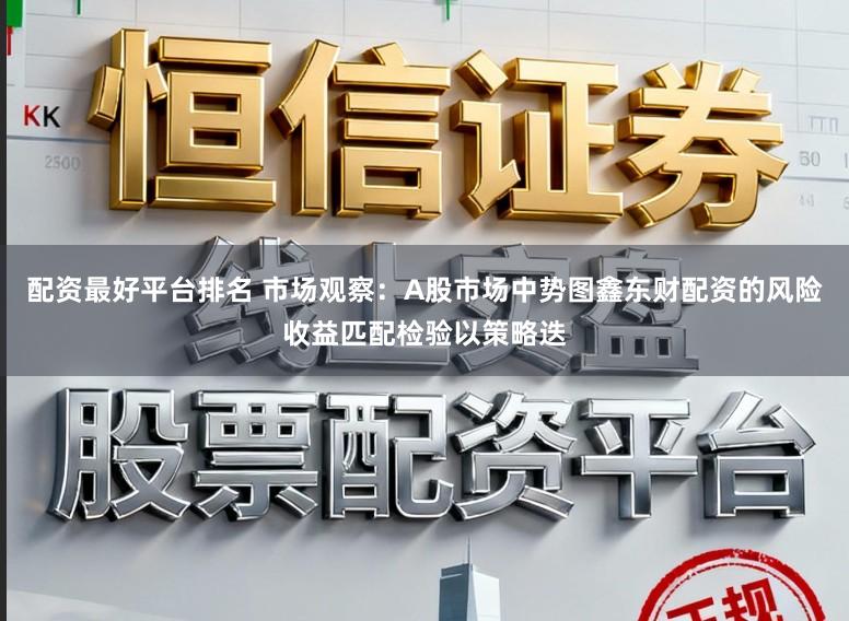 配资最好平台排名 市场观察：A股市场中势图鑫东财配资的风险收益匹配检验以策略迭