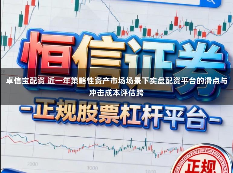 卓信宝配资 近一年策略性资产市场场景下实盘配资平台的滑点与冲击成本评估跨