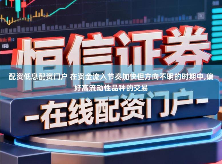 配资低息配资门户 在资金流入节奏加快但方向不明的时期中,偏好高流动性品种的交易