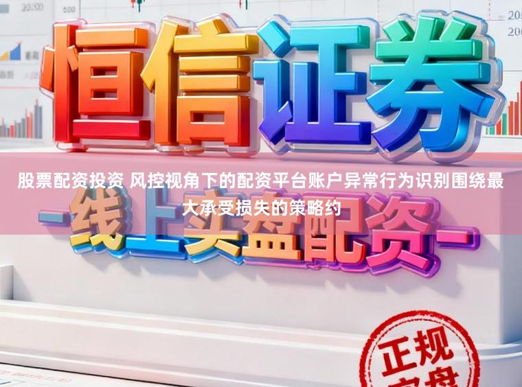 股票配资投资 风控视角下的配资平台账户异常行为识别围绕最大承受损失的策略约