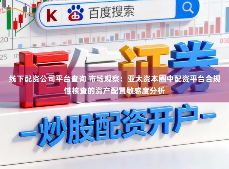 线下配资公司平台查询 市场观察：亚太资本圈中配资平台合规性核查的资产配置敏感度分析