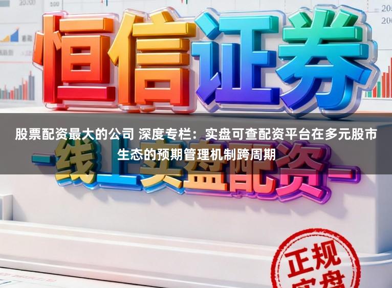 股票配资最大的公司 深度专栏：实盘可查配资平台在多元股市生态的预期管理机制跨周期